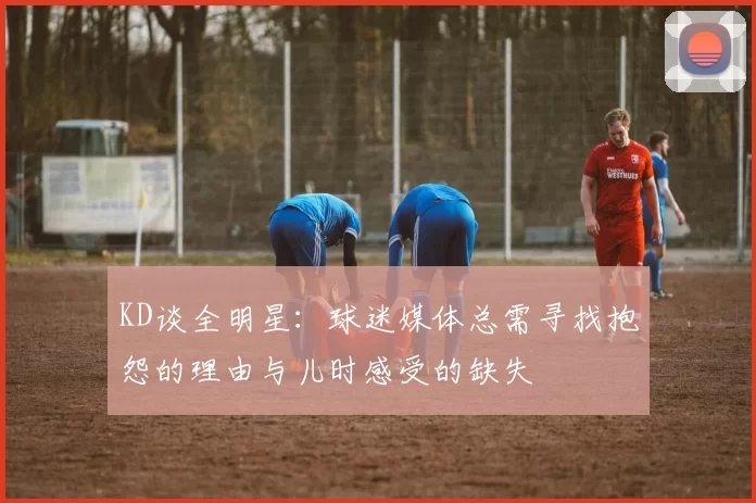 KD谈全明星：球迷媒体总需寻找抱怨的理由与儿时感受的缺失