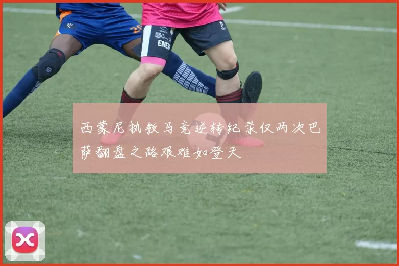 西蒙尼执教马竞逆转纪录仅两次巴萨翻盘之路艰难如登天